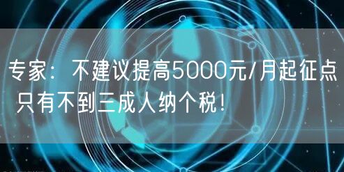 专家：不建议提高5000元/月起征点 只有不到三成人纳个税！