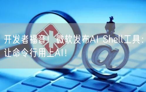 开发者福音！微软发布AI Shell工具：让命令行用上AI！