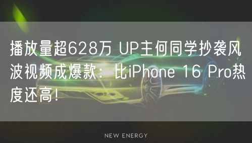 播放量超628万 UP主何同学抄袭风波视频成爆款：比iPhone 16 Pro热度还高！