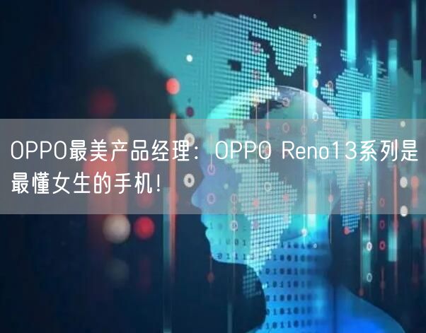 OPPO最美产品经理：OPPO Reno13系列是最懂女生的手机！