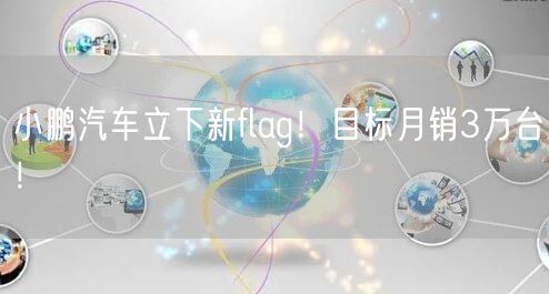 小鹏汽车立下新flag！目标月销3万台！