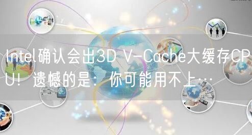 Intel确认会出3D V-Cache大缓存CPU！遗憾的是：你可能用不上…