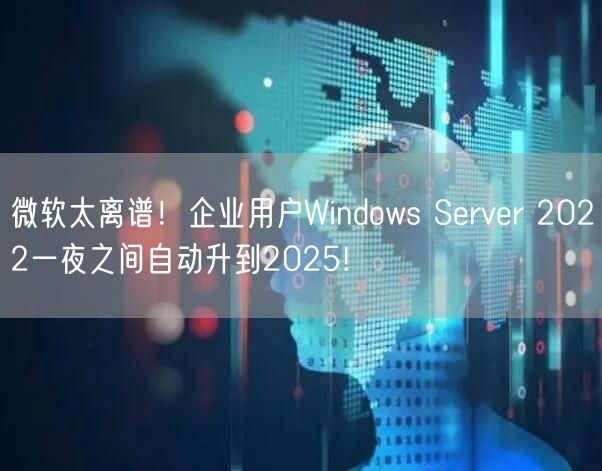 微软太离谱！企业用户Windows Server 2022一夜之间自动升到2025!