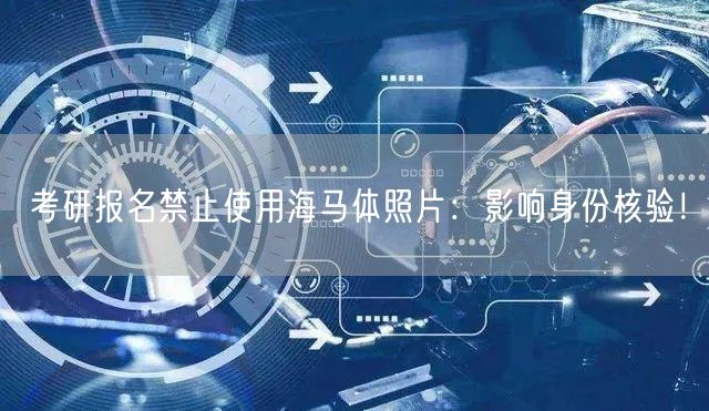 考研报名禁止使用海马体照片：影响身份核验！