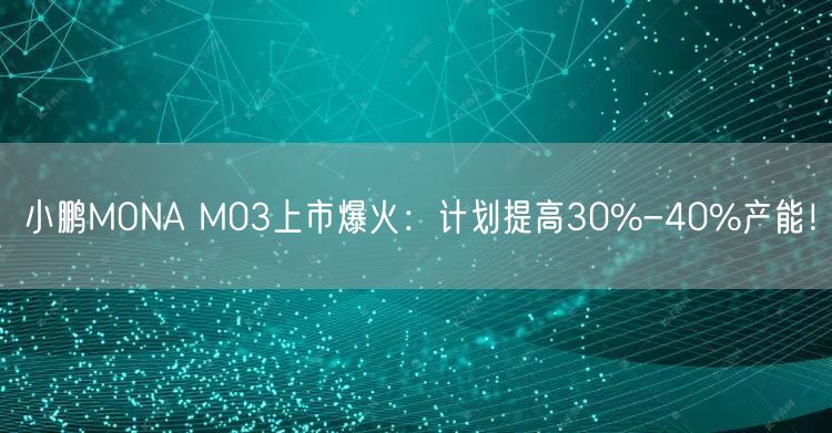 小鹏MONA M03上市爆火：计划提高30%-40%产能！