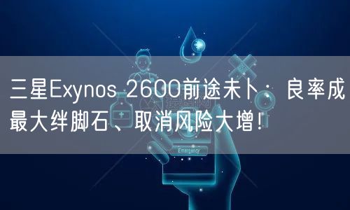 三星Exynos 2600前途未卜：良率成最大绊脚石、取消风险大增！