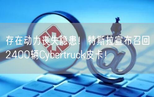 存在动力丧失隐患！特斯拉宣布召回2400辆Cybertruck皮卡！