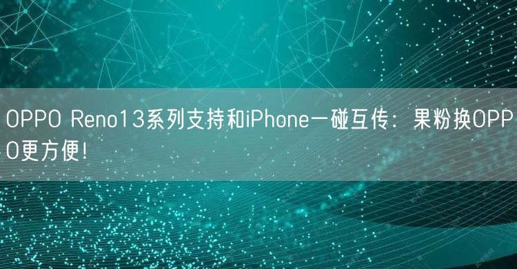 OPPO Reno13系列支持和iPhone一碰互传：果粉换OPPO更方便！