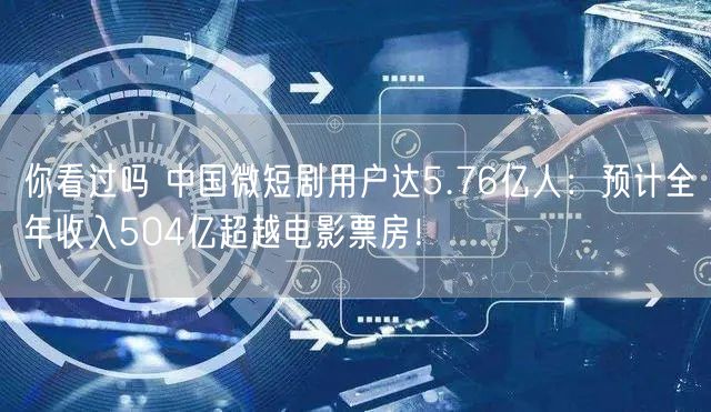 你看过吗 中国微短剧用户达5.76亿人：预计全年收入504亿超越电影票房！