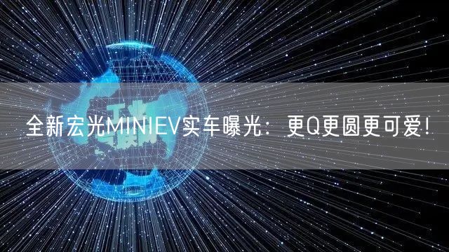 全新宏光MINIEV实车曝光：更Q更圆更可爱！