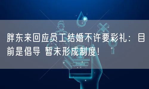 胖东来回应员工结婚不许要彩礼：目前是倡导 暂未形成制度！