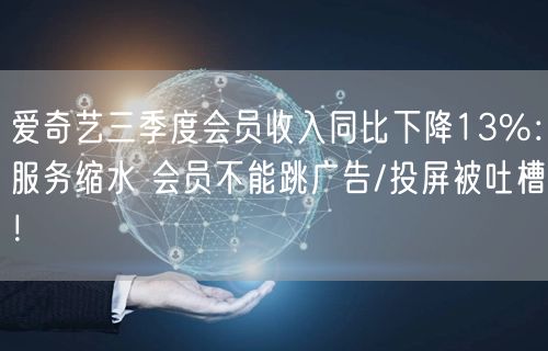 爱奇艺三季度会员收入同比下降13%：服务缩水 会员不能跳广告/投屏被吐槽！