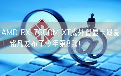 AMD RX 7600M XT成外置显卡最爱！铭凡发布了今年第8款！