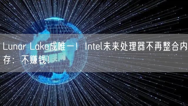 Lunar Lake成唯一！Intel未来处理器不再整合内存：不赚钱！