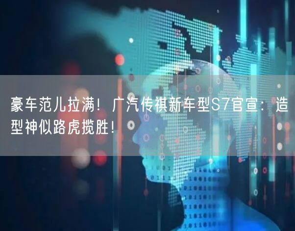 豪车范儿拉满！广汽传祺新车型S7官宣：造型神似路虎揽胜！