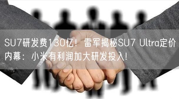 SU7研发费130亿！雷军揭秘SU7 Ultra定价内幕：小米有利润加大研发投入!