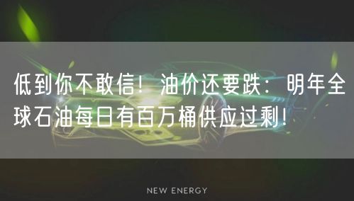 低到你不敢信！油价还要跌：明年全球石油每日有百万桶供应过剩！