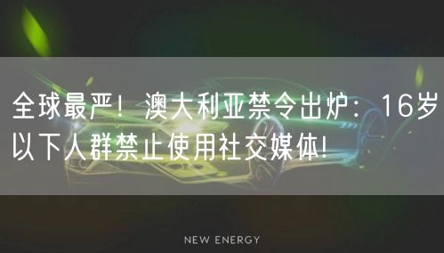 全球最严！澳大利亚禁令出炉：16岁以下人群禁止使用社交媒体!