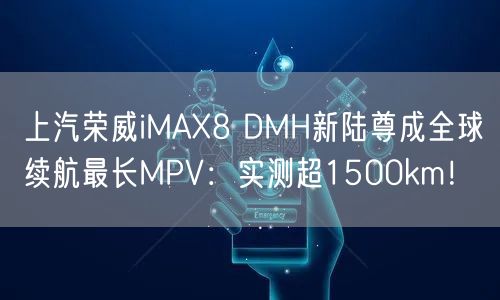 上汽荣威iMAX8 DMH新陆尊成全球续航最长MPV：实测超1500km！