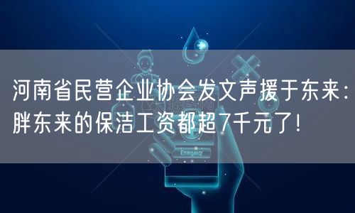 河南省民营企业协会发文声援于东来：胖东来的保洁工资都超7千元了！