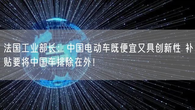 法国工业部长：中国电动车既便宜又具创新性 补贴要将中国车排除在外！