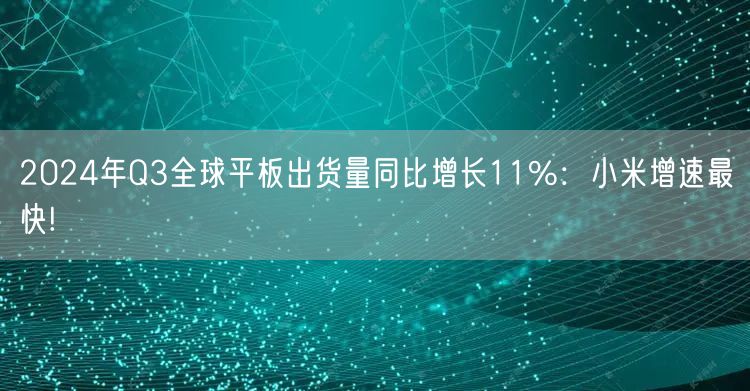 2024年Q3全球平板出货量同比增长11%：小米增速最快!