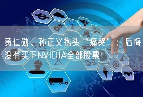 黄仁勋、孙正义抱头“痛哭”：后悔没有买下NVIDIA全部股票!