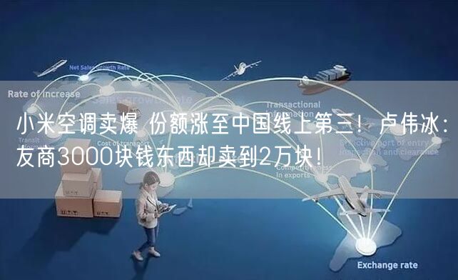 小米空调卖爆 份额涨至中国线上第三！卢伟冰：友商3000块钱东西却卖到2万块！