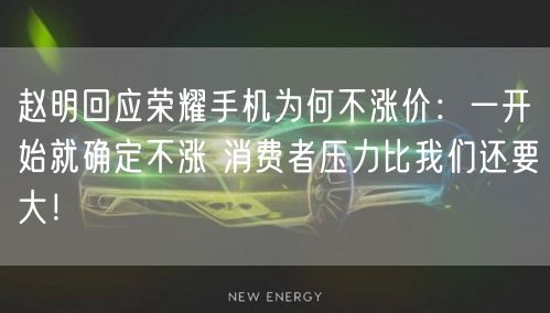 赵明回应荣耀手机为何不涨价：一开始就确定不涨 消费者压力比我们还要大！