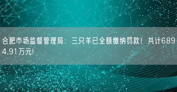 合肥市场监督管理局：三只羊已全额缴纳罚款！共计6894.91万元!