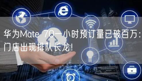 华为Mate 70一小时预订量已破百万：门店出现排队长龙！