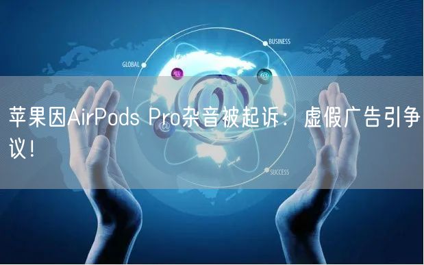 苹果因AirPods Pro杂音被起诉：虚假广告引争议！