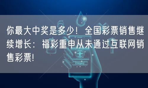 你最大中奖是多少！全国彩票销售继续增长：福彩重申从未通过互联网销售彩票!