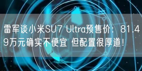 雷军谈小米SU7 Ultra预售价：81.49万元确实不便宜 但配置很厚道！