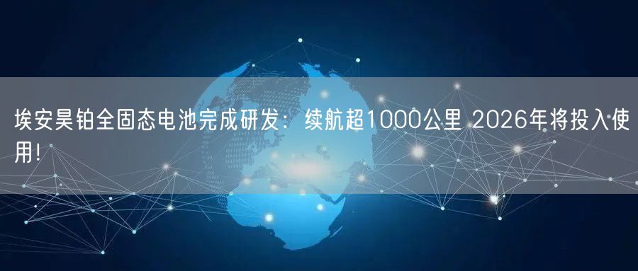 埃安昊铂全固态电池完成研发：续航超1000公里 2026年将投入使用！