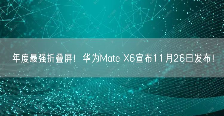 年度最强折叠屏！华为Mate X6宣布11月26日发布！