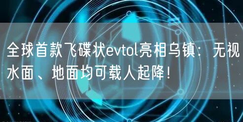 全球首款飞碟状evtol亮相乌镇：无视水面、地面均可载人起降！