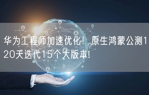 华为工程师加速优化！原生鸿蒙公测120天迭代15个大版本!