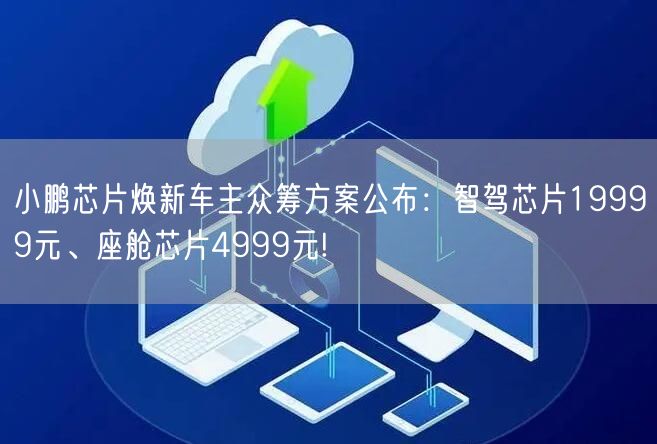 小鹏芯片焕新车主众筹方案公布：智驾芯片19999元、座舱芯片4999元!