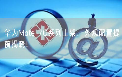 华为Mate 70系列上架：外观配置提前揭晓！