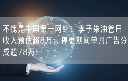 不愧是中国第一网红！李子柒油管日收入预估超8万：停更期间单月广告分成超78万！