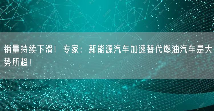 销量持续下滑！专家：新能源汽车加速替代燃油汽车是大势所趋！