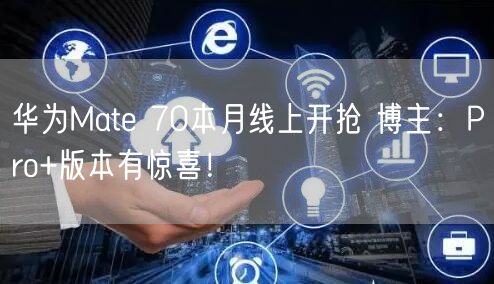 华为Mate 70本月线上开抢 博主：Pro+版本有惊喜！