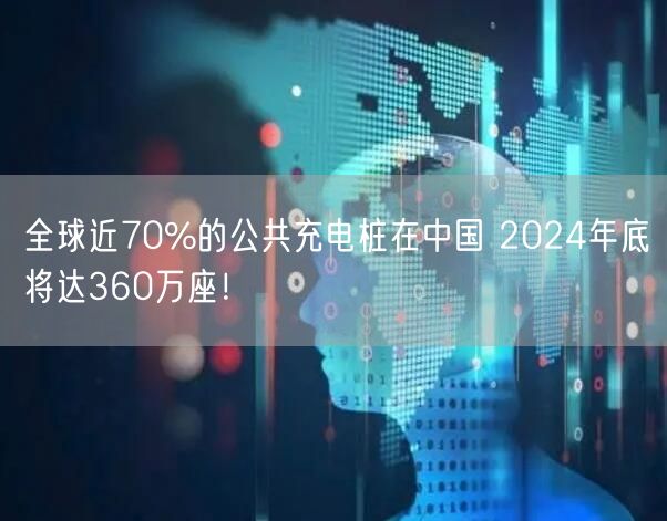 全球近70%的公共充电桩在中国 2024年底将达360万座！