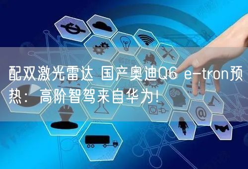 配双激光雷达 国产奥迪Q6 e-tron预热：高阶智驾来自华为！