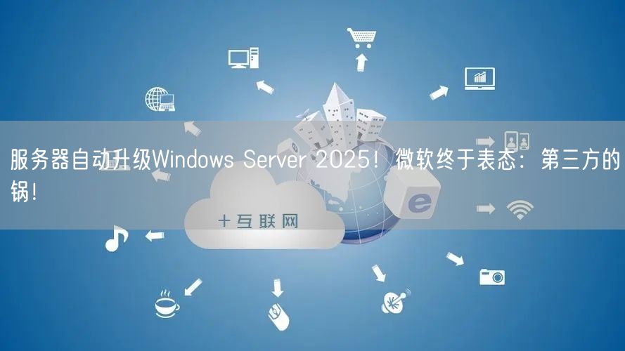 服务器自动升级Windows Server 2025！微软终于表态：第三方的锅！