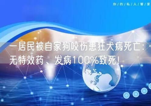 一居民被自家狗咬伤患狂犬病死亡：无特效药、发病100%致死！