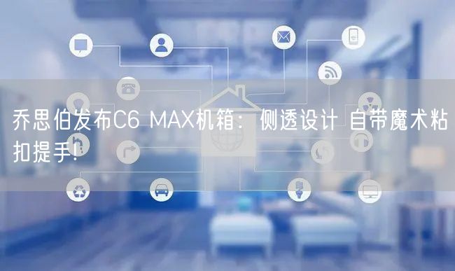 乔思伯发布C6 MAX机箱：侧透设计 自带魔术粘扣提手!