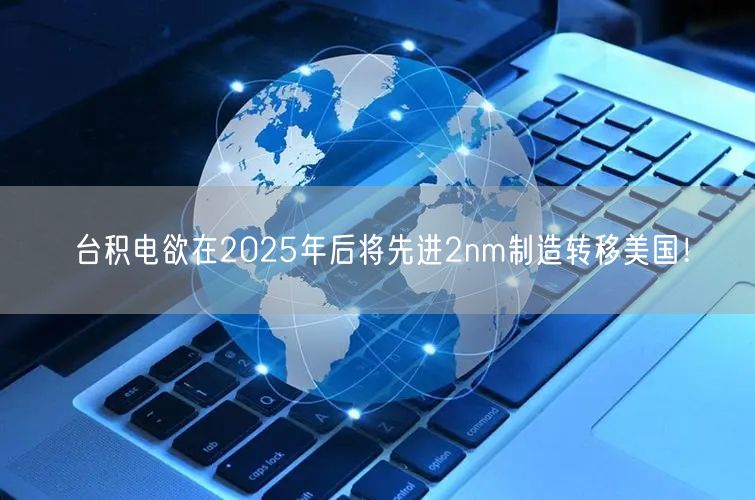 台积电欲在2025年后将先进2nm制造转移美国！