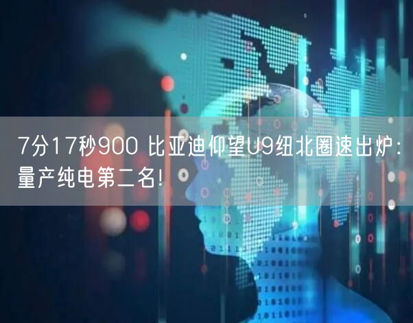 7分17秒900 比亚迪仰望U9纽北圈速出炉：量产纯电第二名！